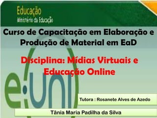 Curso de Capacitação em Elaboração e
    Produção de Material em EaD

    Disciplina: Mídias Virtuais e
          Educação Online

                      Tutora : Rosanete Alves de Azedo


           Tânia Maria Padilha da Silva
 