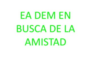 EA DEM EN
BUSCA DE LA
  AMISTAD
 