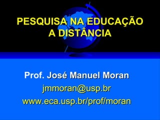 PESQUISAPESQUISA NA EDUCAÇÃONA EDUCAÇÃO
AA DISTÂNCIADISTÂNCIA
Prof. José Manuel MoranJosé Manuel Moran
jmmoran@usp.brjmmoran@usp.br
www.eca.usp.br/prof/moranwww.eca.usp.br/prof/moran
 