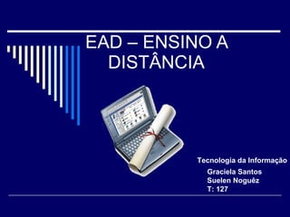 EAD – ENSINO A DISTÂNCIA Graciela Santos Suelen Noguêz T: 127 Tecnologia da Informação 