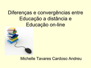 Diferenças e convergências entre
     Educação a distância e
        Educação on-line




     Michelle Tavares Cardoso Andreu
 