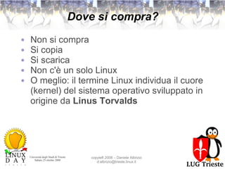 Dove si compra? Non si compra Si copia Si scarica Non c'è un solo Linux O meglio: il termine Linux individua il cuore (kernel) del sistema operativo sviluppato in origine da  Linus Torvalds 