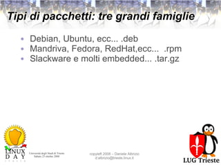 Tipi di pacchetti: tre grandi famiglie Debian, Ubuntu, ecc... .deb Mandriva, Fedora, RedHat,ecc...  .rpm Slackware e molti embedded... .tar.gz 
