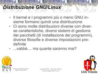 Distribuzione GNU/Linux Il kernel e I programmi più o meno GNU insieme formano quindi una distribuzione Ci sono molte distribuzioni diverse con diverse caratteristiche, diversi sistemi di gestione dei pacchetti (di installazione dei programmi), diverse filosofie e diverse impostazioni predefinite ...vabbè.... ma quante saranno mai? 