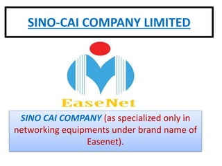 SINO-CAI COMPANY LIMITED
SINO CAI COMPANY (as specialized only in
networking equipments under brand name of
Easenet).
 