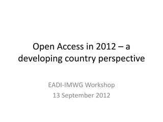 Open Access in 2012 – a
developing country perspective

       EADI-IMWG Workshop
        13 September 2012
 