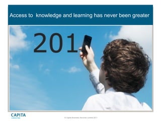 © Capita Business Services Limited 2011
Access to knowledge and learning has never been greater
 