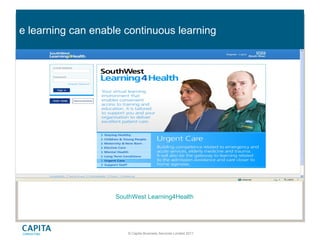 © Capita Business Services Limited 2011
e learning can enable continuous learning
SouthWest Learning4Health
 