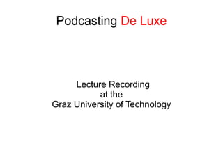 Podcasting De Luxe




     Lecture Recording
           at the
Graz University of Technology
 