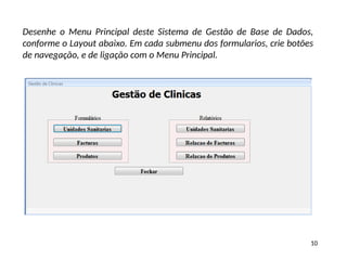 10
Desenhe o Menu Principal deste Sistema de Gestão de Base de Dados,
conforme o Layout abaixo. Em cada submenu dos formularios, crie botões
de navegação, e de ligação com o Menu Principal.
 