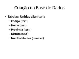 Criação da Base de Dados
• Tabelas: UnidadeSanitaria
– Codigo (text)
– Nome (text)
– Provincia (text)
– Distrito (text)
– NumHabitantes (number)
 