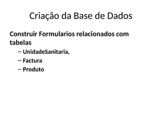 Criação da Base de Dados
Construir Formularios relacionados com
tabelas
– UnidadeSanitaria,
– Factura
– Produto
 