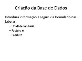 Criação da Base de Dados
Introduza informação a seguir via formulário nas
tabelas:
– UnidadeSanitaria,
– Factura e
– Produto
 