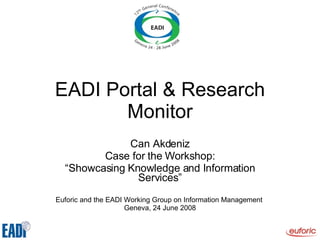 EADI Portal & Research Monitor Can Akdeniz Case for the Workshop: “ Showcasing Knowledge and Information Services” Euforic and the EADI Working Group on Information Management  Geneva, 24 June 2008 