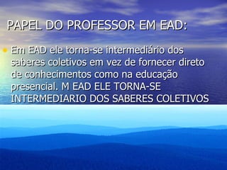 PAPEL DO PROFESSOR EM EAD: Em EAD ele torna-se intermediário dos saberes coletivos em vez de fornecer direto de conhecimentos como na educação presencial. M EAD ELE TORNA-SE INTERMEDIARIO DOS SABERES COLETIVOS EM VEZ DE FORNECER DIRETO DE CONHECIMENTOS COMO NA EDUCAÇÃO PRESENCIAL. 