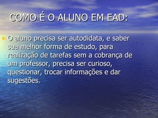 COMO É O ALUNO EM EAD: O aluno precisa ser autodidata, e saber sua melhor forma de estudo, para realização de tarefas sem a cobrança de um professor, precisa ser curioso, questionar, trocar informações e dar sugestões.  