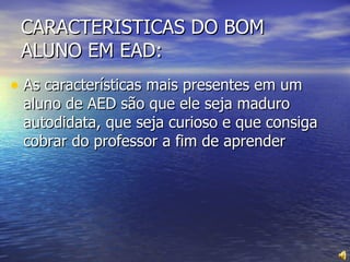 CARACTERISTICAS DO BOM ALUNO EM EAD: As características mais presentes em um aluno de AED são que ele seja maduro autodidata, que seja curioso e que consiga cobrar do professor a fim de aprender 