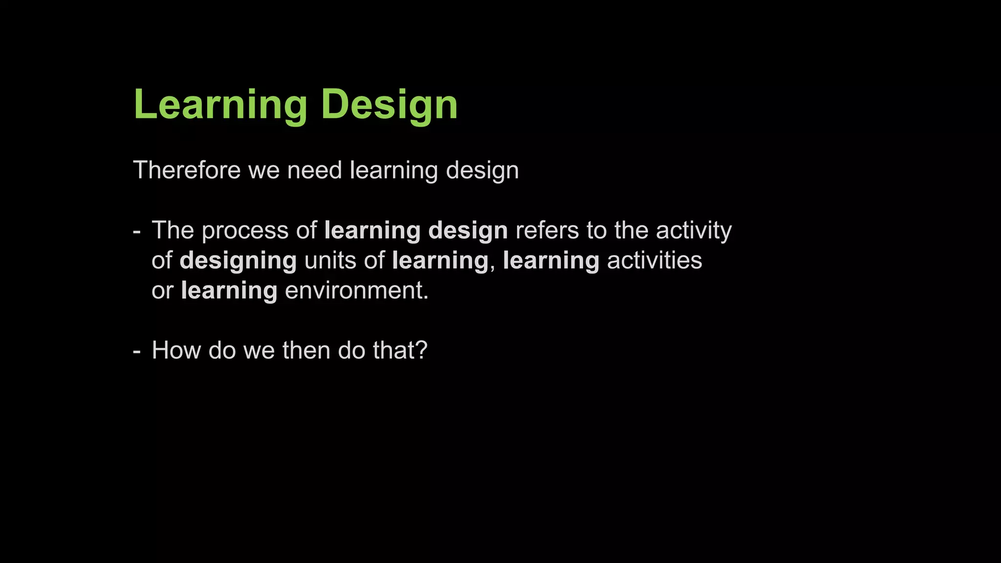 Learning Design
Therefore we need learning design
- The process of learning design refers to the activity
of designing units of learning, learning activities
or learning environment.
- How do we then do that?
 