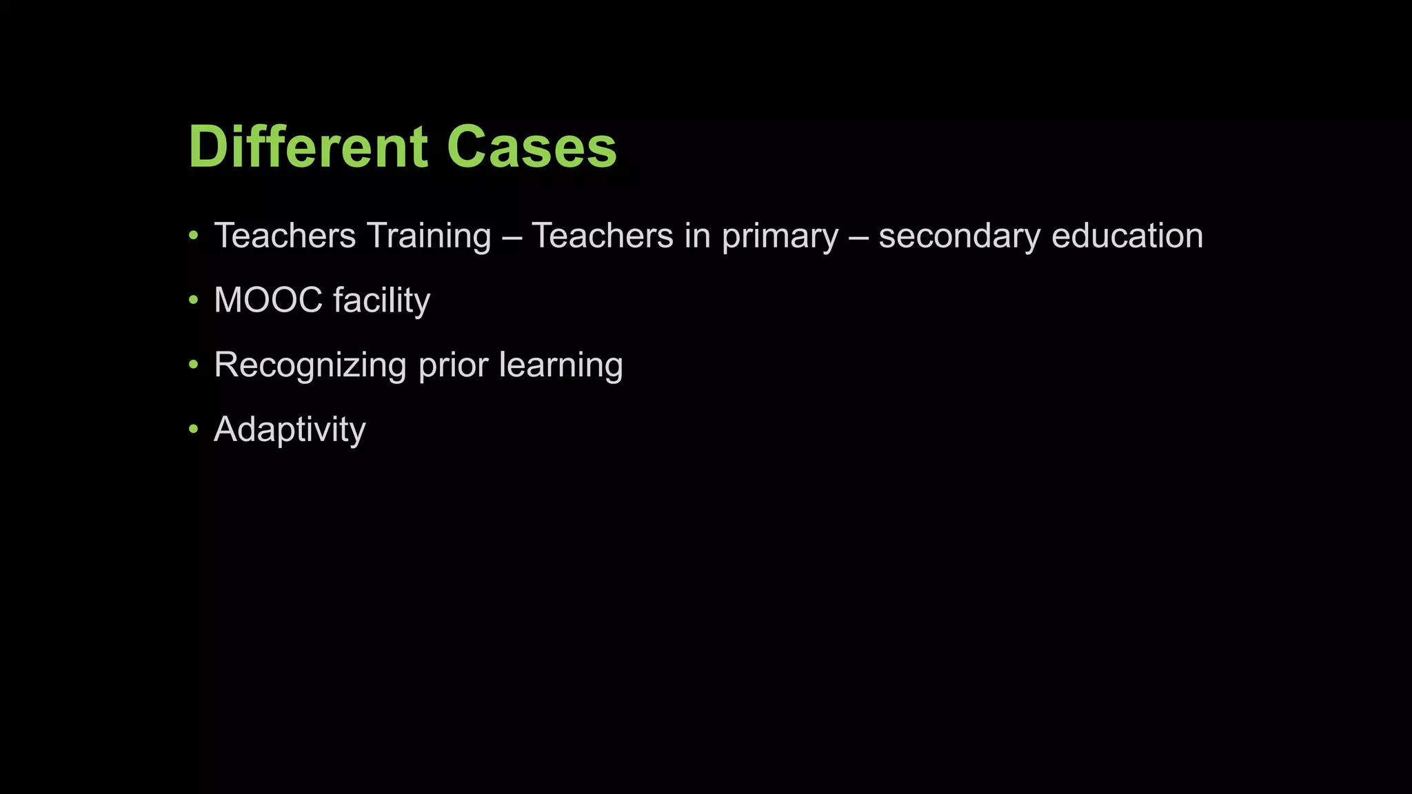 Different Cases
• Teachers Training – Teachers in primary – secondary education
• MOOC facility
• Recognizing prior learning
• Adaptivity
 