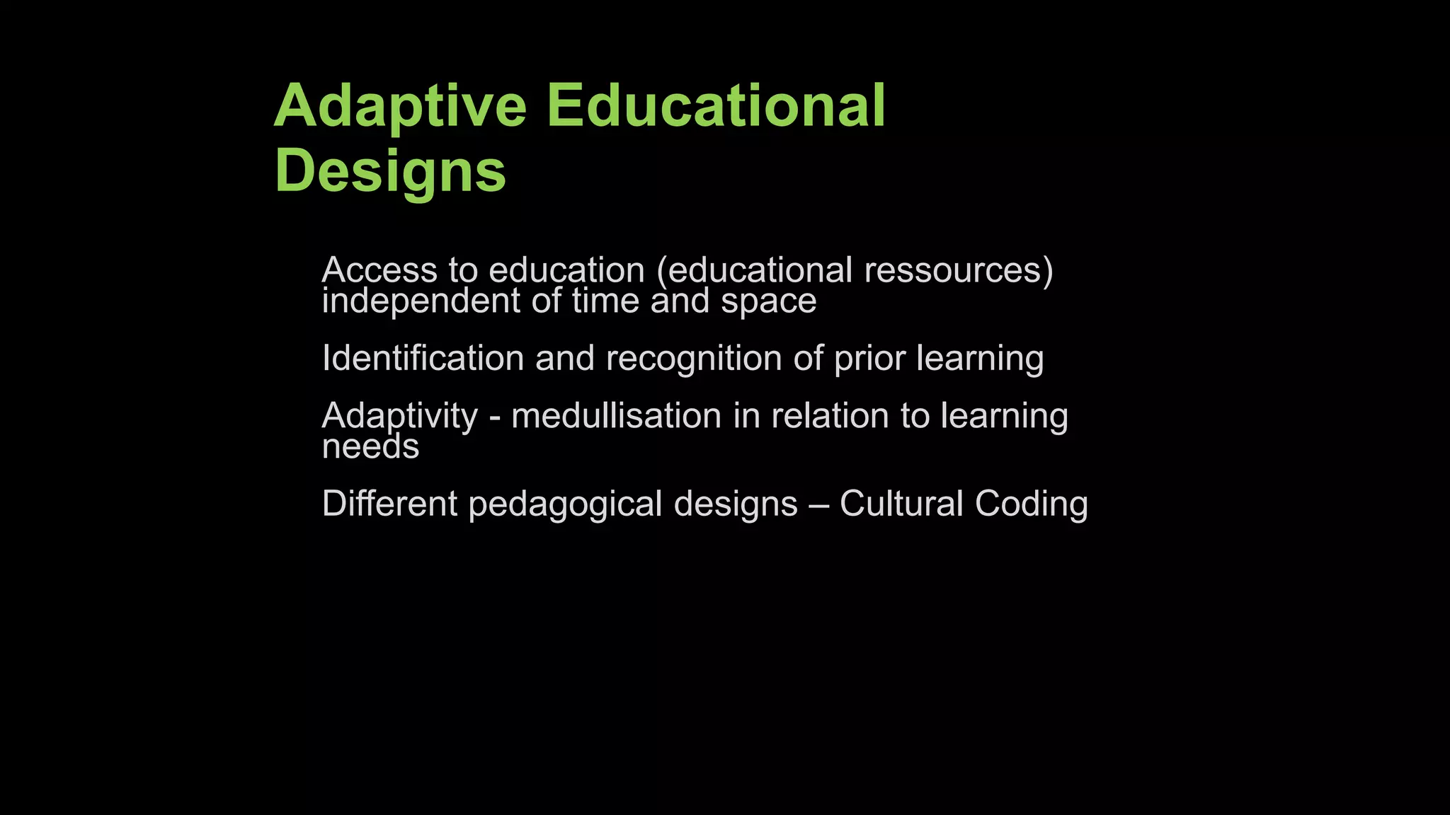 Adaptive Educational
Designs
Access to education (educational ressources)
independent of time and space
Identification and recognition of prior learning
Adaptivity - medullisation in relation to learning
needs
Different pedagogical designs – Cultural Coding
18.05.2017 Slide 23
 
