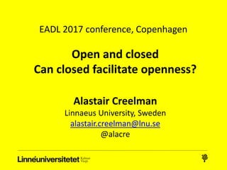 Open and closed
Can closed facilitate openness?
Alastair Creelman
Linnaeus University, Sweden
alastair.creelman@lnu.se
@alacre
EADL 2017 conference, Copenhagen
 