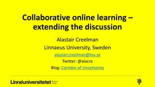 Collaborative online learning –
extending the discussion
Alastair Creelman
Linnaeus University, Sweden
alastair.creelman@lnu.se
Twitter: @alacre
Blog: Corridor of Uncertainty
 