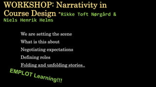 WORKSHOP: Narrativity in
Course Design -Rikke Toft Nørgård &
Niels Henrik Helms
We are setting the scene
What is this about
Negotiating expectations
Defining roles
Folding and unfolding stories..
 