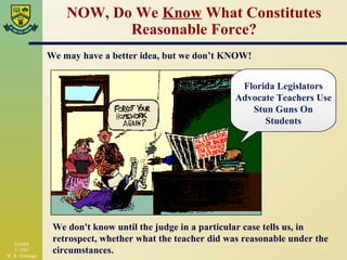 NOW, Do We  Know  What Constitutes Reasonable Force? We may have a better idea, but we don’t KNOW! Florida Legislators Advocate Teachers Use Stun Guns On Students We don't know until the judge in a particular case tells us, in retrospect, whether what the teacher did was reasonable under the circumstances. 