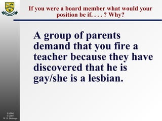 If you were a board member what would your position be if. . . . ? Why? A group of parents demand that you fire a teacher because they have discovered that he is gay/she is a lesbian. 