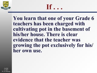 If . . . You learn that one of your Grade 6 teachers has been charged with cultivating pot in the basement of his/her house. There is clear evidence that the teacher was growing the pot exclusively for his/her own use. 