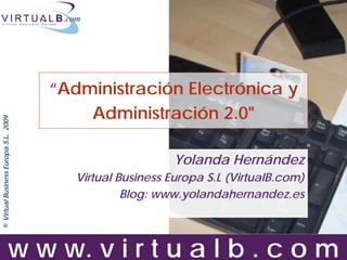 “Administración Electrónica y
                                         Administración 2.0"
© Virtual Business Europa S.L 2009
.




                                                          Yolanda Hernández
                                        Virtual Business Europa S.L (VirtualB.com)
                                                 Blog: www.yolandahernandez.es




                          w w w. v i r t u a l b . c o m
 