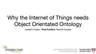 Why the Internet of Things needs
Object Orientated Ontology
Joseph Lindley , Paul Coulton, Rachel Cooper

 