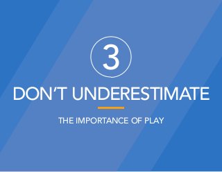 DON’T UNDERESTIMATE
3
THE IMPORTANCE OF PLAY
 