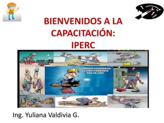 BIENVENIDOS A LA
CAPACITACIÓN:
IPERC
Ing. Yuliana Valdivia G.
 