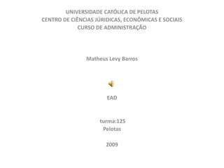 UNIVERSIDADE CATÓLICA DE PELOTAS
CENTRO DE CIÊNCIAS JÚRIDICAS, ECONÔMICAS E SOCIAIS
             CURSO DE ADMINISTRAÇÃO




               Matheus Levy Barros




                       EAD


                    turma:125
                     Pelotas

                      2009
 