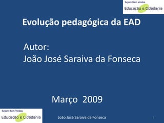 Evolução pedagógica da EAD

Autor:
João José Saraiva da Fonseca



      Março 2009
        João José Saraiva da Fonseca   1
 