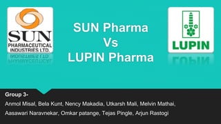 SUN Pharma
Vs
LUPIN Pharma
Group 3-
Anmol Misal, Bela Kunt, Nency Makadia, Utkarsh Mali, Melvin Mathai,
Aasawari Naravnekar, Omkar patange, Tejas Pingle, Arjun Rastogi
 