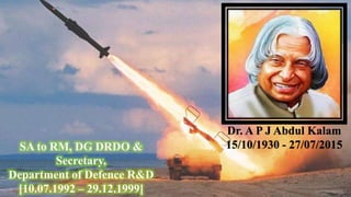 Dr. A P J Abdul Kalam
15/10/1930 - 27/07/2015
SA to RM, DG DRDO &
Secretary,
Department of Defence R&D
[10.07.1992 – 29.12.1999]
 