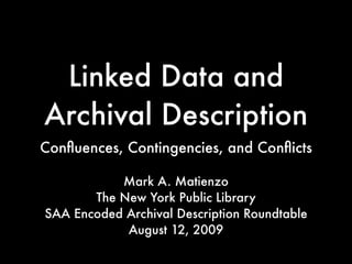 Linked Data and
Archival Description
Conﬂuences, Contingencies, and Conﬂicts

           Mark A. Matienzo
       The New York Public Library
SAA Encoded Archival Description Roundtable
            August 12, 2009
 