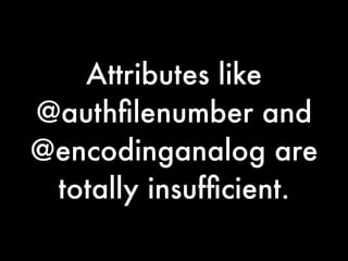Attributes like
@authﬁlenumber and
@encodinganalog are
 totally insufﬁcient.
 