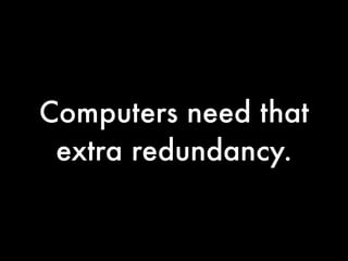 Computers need that
 extra redundancy.
 