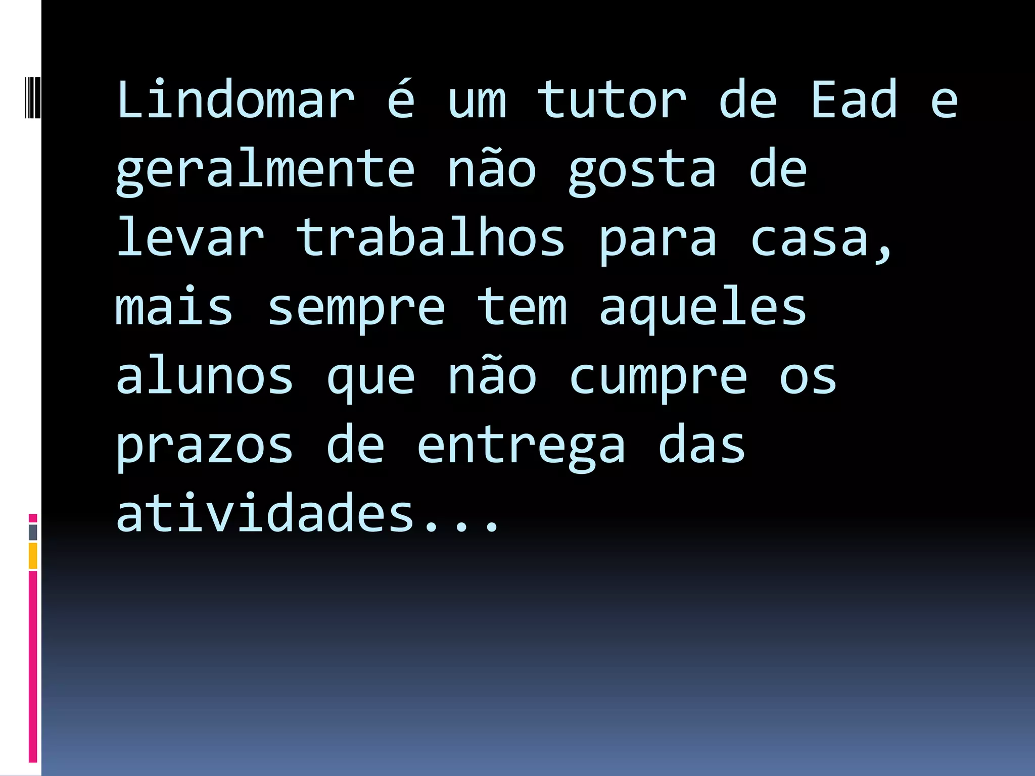 Lindomar é um tutor de Eade geralmente não gosta de levar trabalhos para casa, mais sempre tem aqueles alunos que não cumpre os prazos de entrega das atividades...