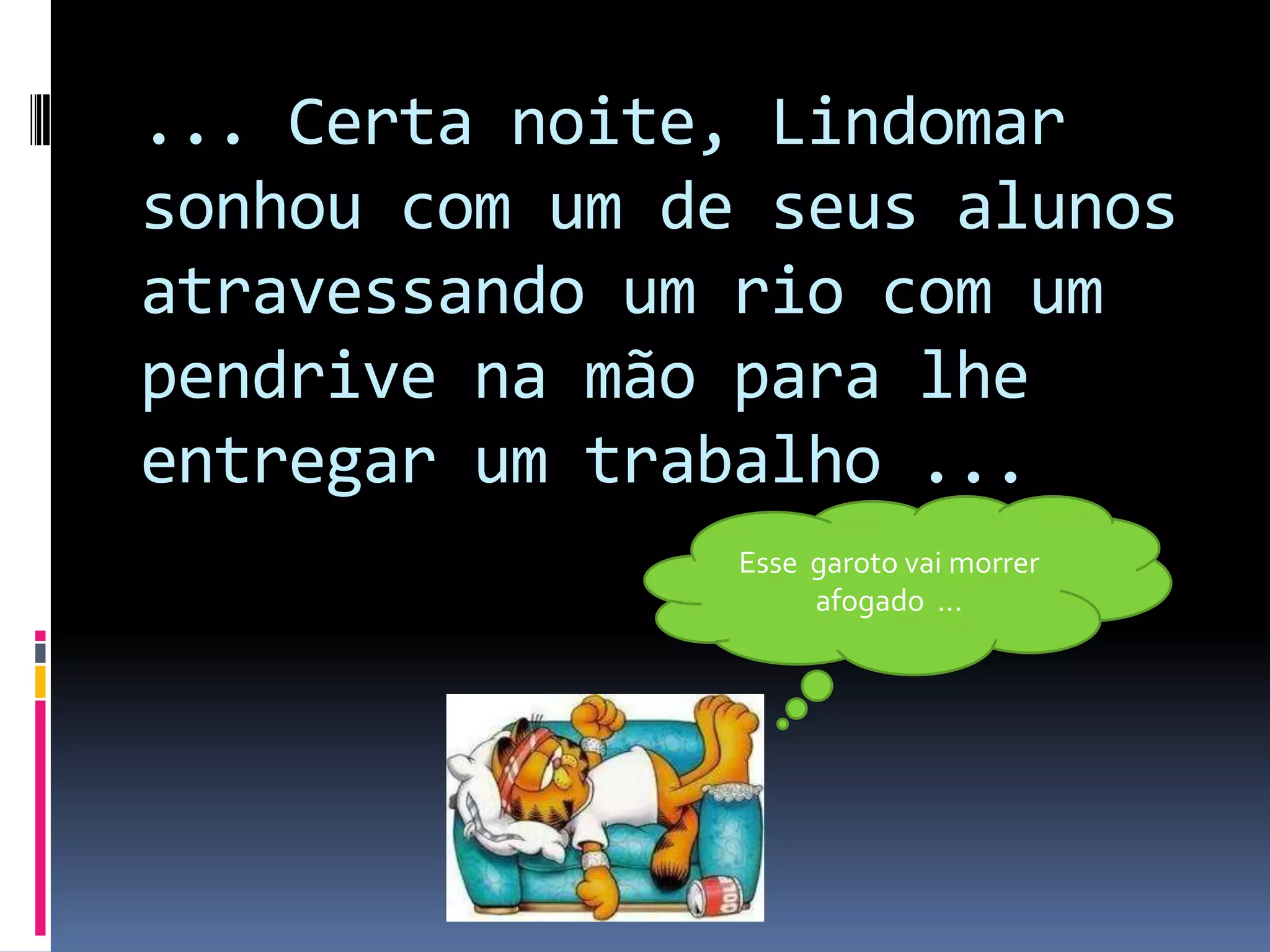 ... Certa noite, Lindomar sonhou com um de seus alunos atravessando um rio com um pendrive na mão para lhe entregar um trabalho ...Esse  garoto vai morrer afogado  ...