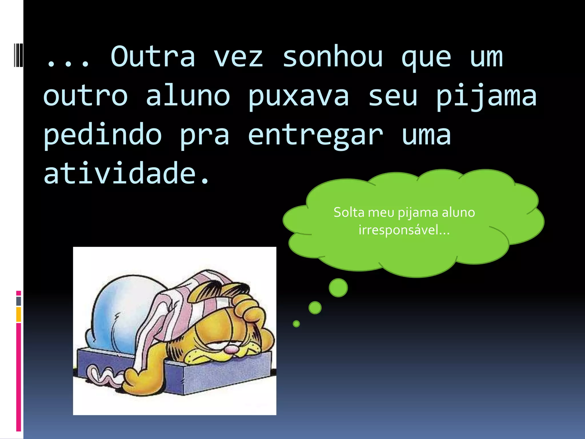 ... Outra vez sonhou que um outro aluno puxava seu pijama pedindo pra entregar uma atividade.Solta meu pijama aluno irresponsável...