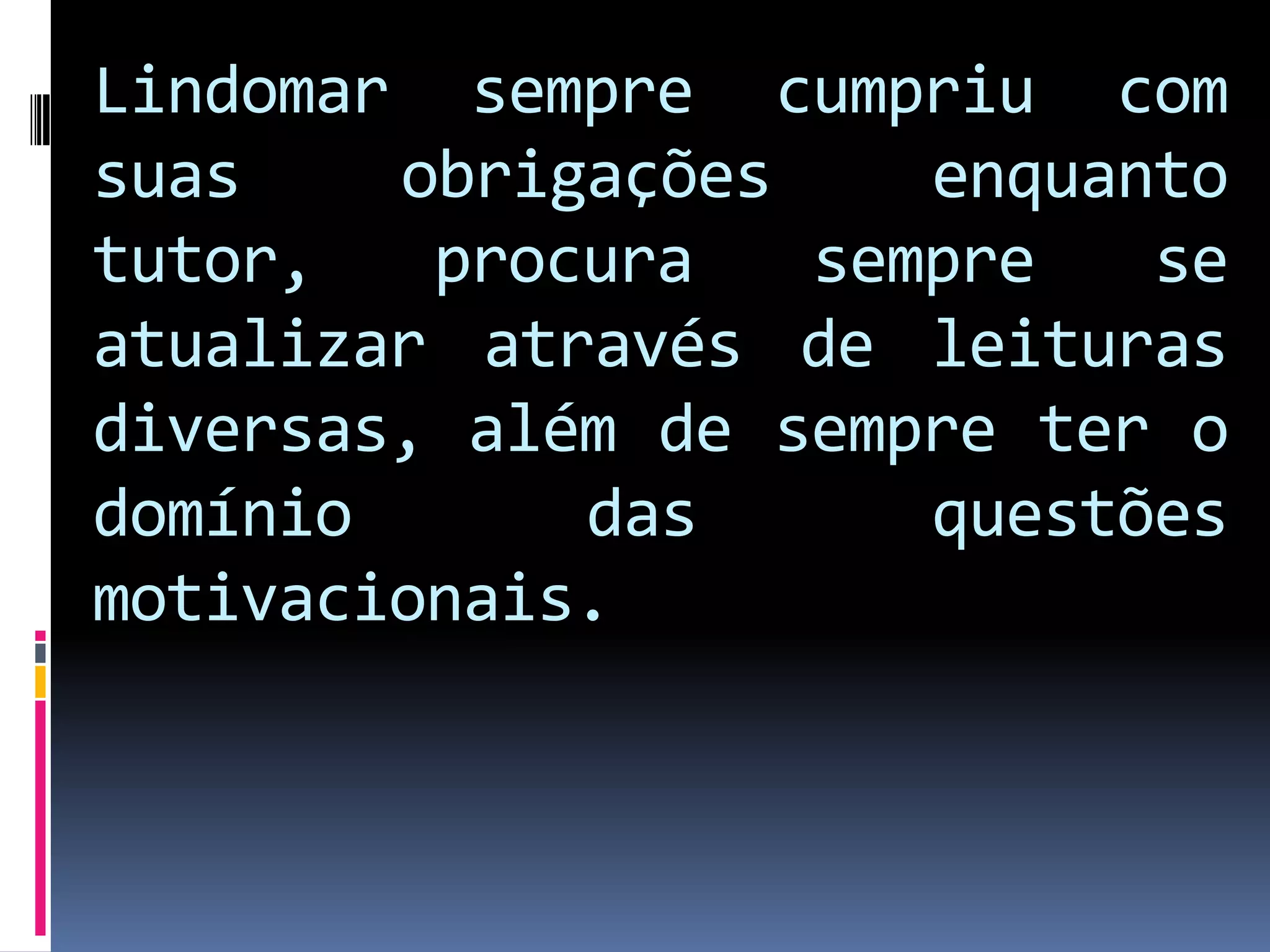 Lindomar sempre cumpriu com suas obrigações enquanto tutor, procura sempre se atualizar através de leituras diversas, além de sempre ter o domínio das questões motivacionais.