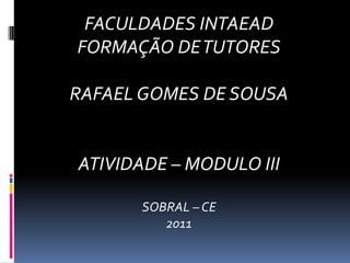 FACULDADES INTAEAD FORMAÇÃO DE TUTORES RAFAEL GOMES DE SOUSA ATIVIDADE – MODULO III SOBRAL – CE 2011 