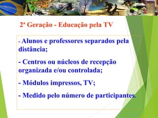 2ª Geração - Educação pela TV
- Alunos e professores separados pela
distância;
- Centros ou núcleos de recepção
organizada e/ou controlada;
- Módulos impressos, TV;
- Medido pelo número de participantes.
 