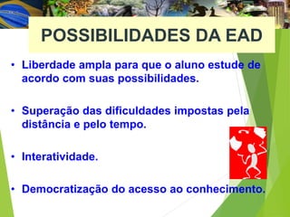 POSSIBILIDADES DA EAD
• Liberdade ampla para que o aluno estude de
acordo com suas possibilidades.
• Superação das dificuldades impostas pela
distância e pelo tempo.
• Interatividade.
• Democratização do acesso ao conhecimento.
 
