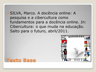 SILVA, Marco. A docência online: A pesquisa e a cibercultura como fundamentos para a docência online. In: Cibercultura: o que muda na educação. Salto para o futuro, abril/2011.Texto Base