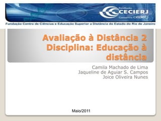Avaliação à Distância 2
Disciplina: Educação à
distância
Camila Machado de Lima
Jaqueline de Aguiar S. Campos
Joice Oliveira Nunes
Maio/2011
 
